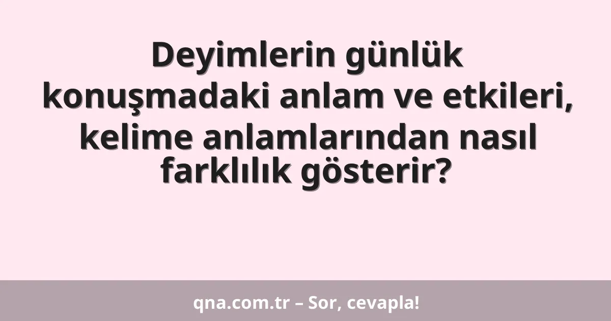 Deyimlerin günlük konuşmadaki anlam ve etkileri, kelime anlamlarından nasıl farklılık gösterir?