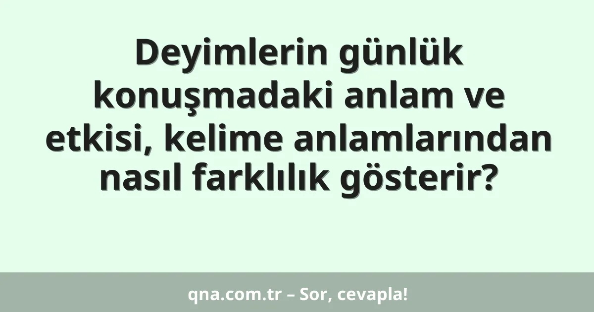 Deyimlerin günlük konuşmadaki anlam ve etkisi, kelime anlamlarından nasıl farklılık gösterir?