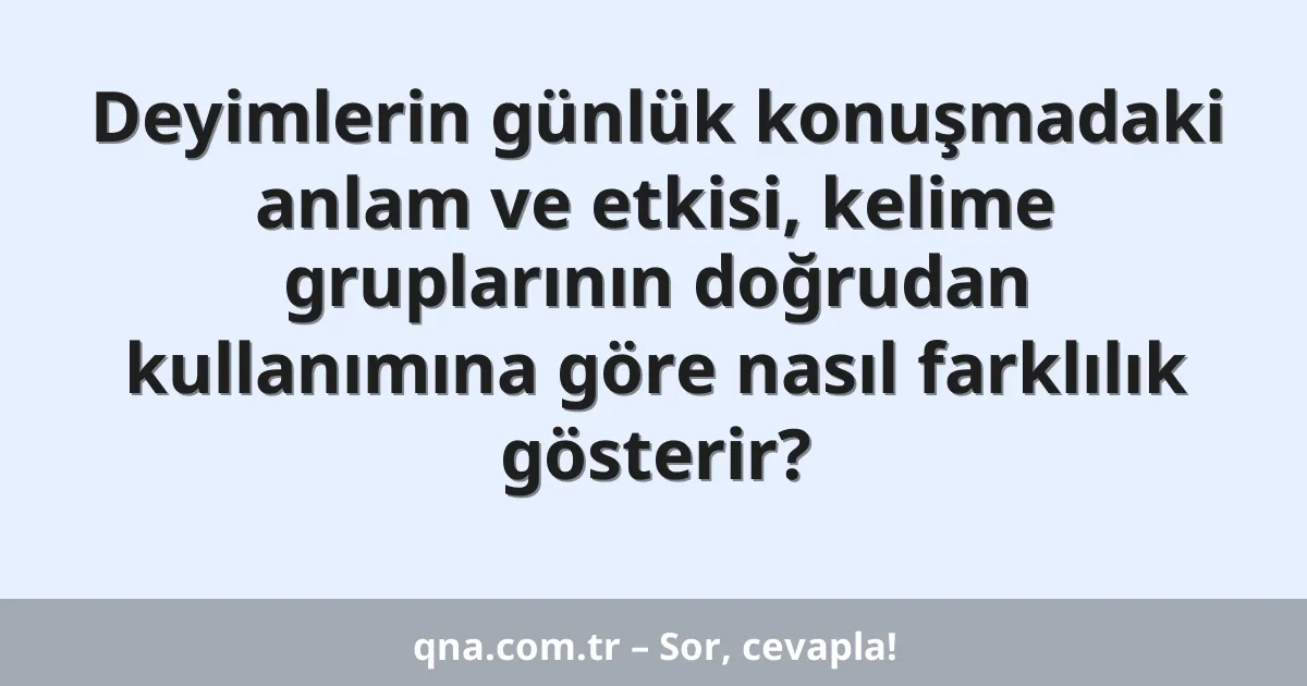 Deyimlerin günlük konuşmadaki anlam ve etkisi, kelime gruplarının doğrudan kullanımına göre nasıl farklılık gösterir?
