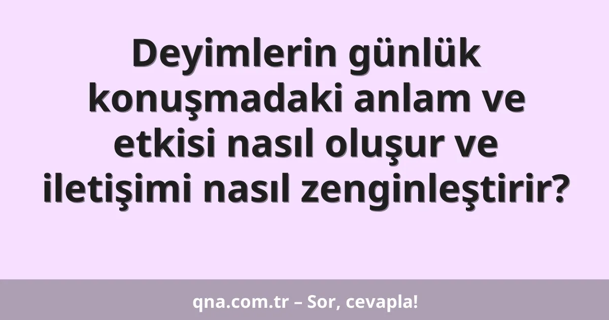 Deyimlerin günlük konuşmadaki anlam ve etkisi nasıl oluşur ve iletişimi nasıl zenginleştirir?