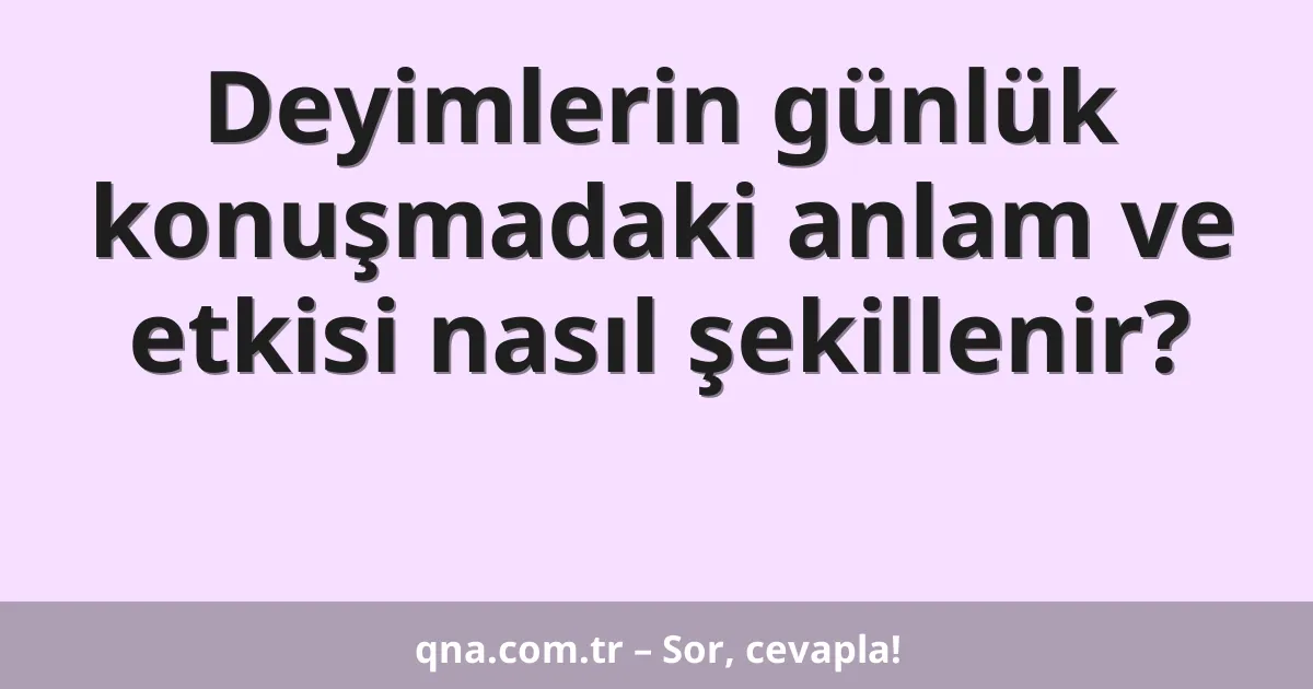 Deyimlerin günlük konuşmadaki anlam ve etkisi nasıl şekillenir?