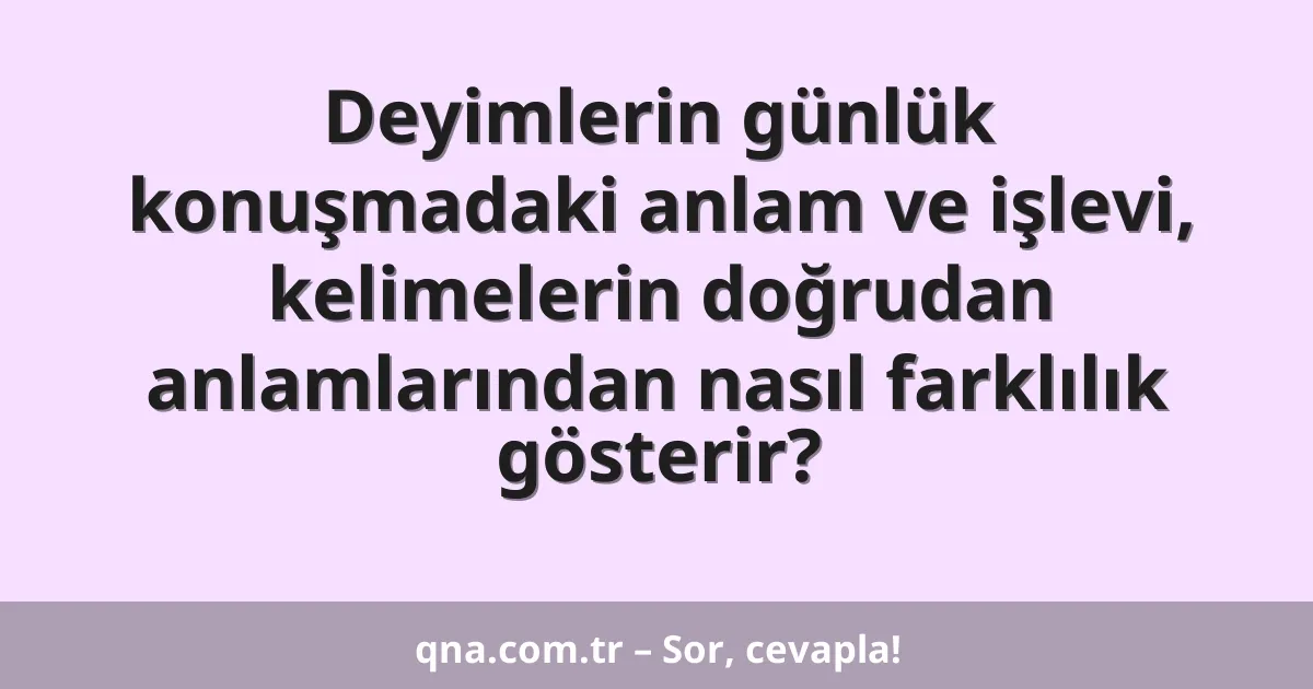 Deyimlerin günlük konuşmadaki anlam ve işlevi, kelimelerin doğrudan anlamlarından nasıl farklılık gösterir?