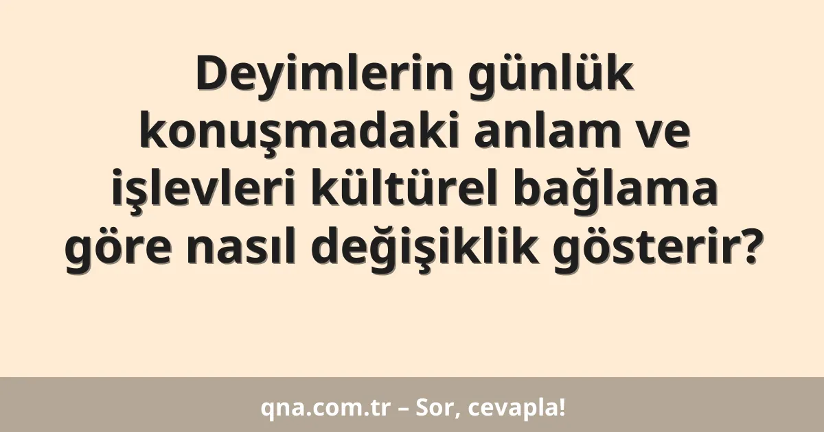 Deyimlerin günlük konuşmadaki anlam ve işlevleri kültürel bağlama göre nasıl değişiklik gösterir?