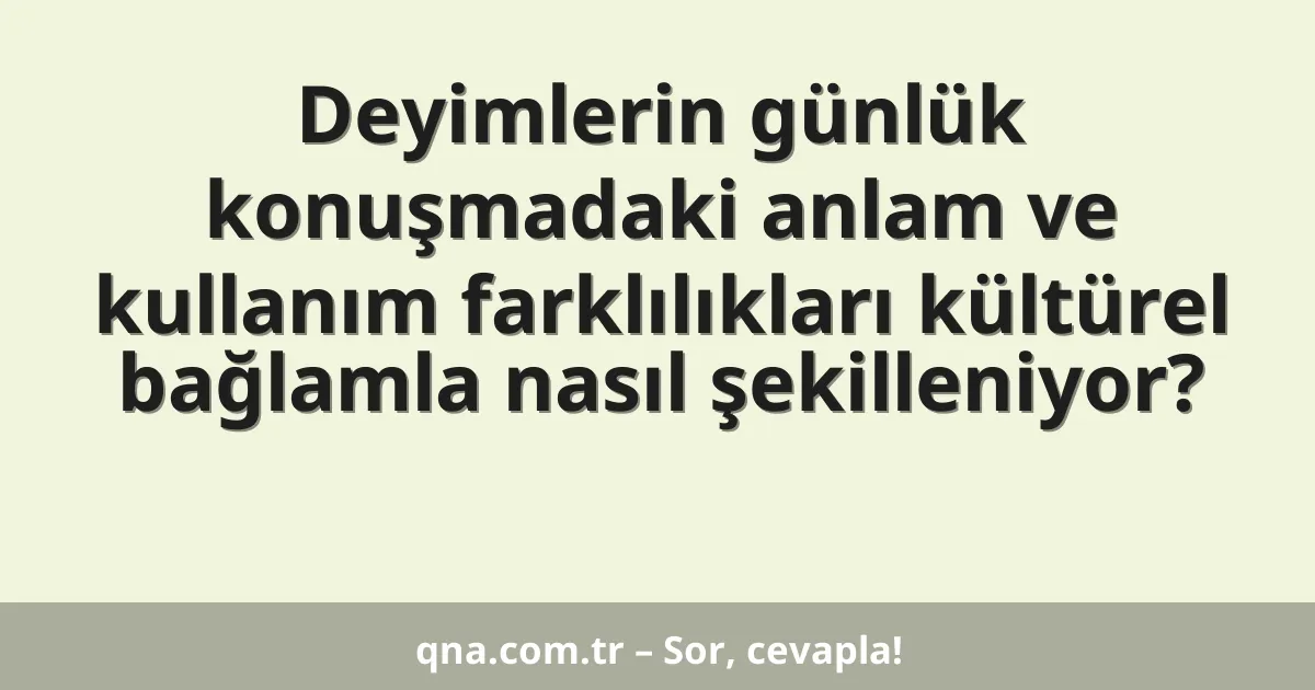 Deyimlerin günlük konuşmadaki anlam ve kullanım farklılıkları kültürel bağlamla nasıl şekilleniyor?