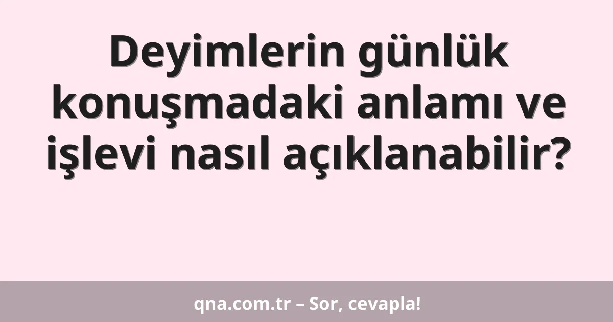 Deyimlerin günlük konuşmadaki anlamı ve işlevi nasıl açıklanabilir?