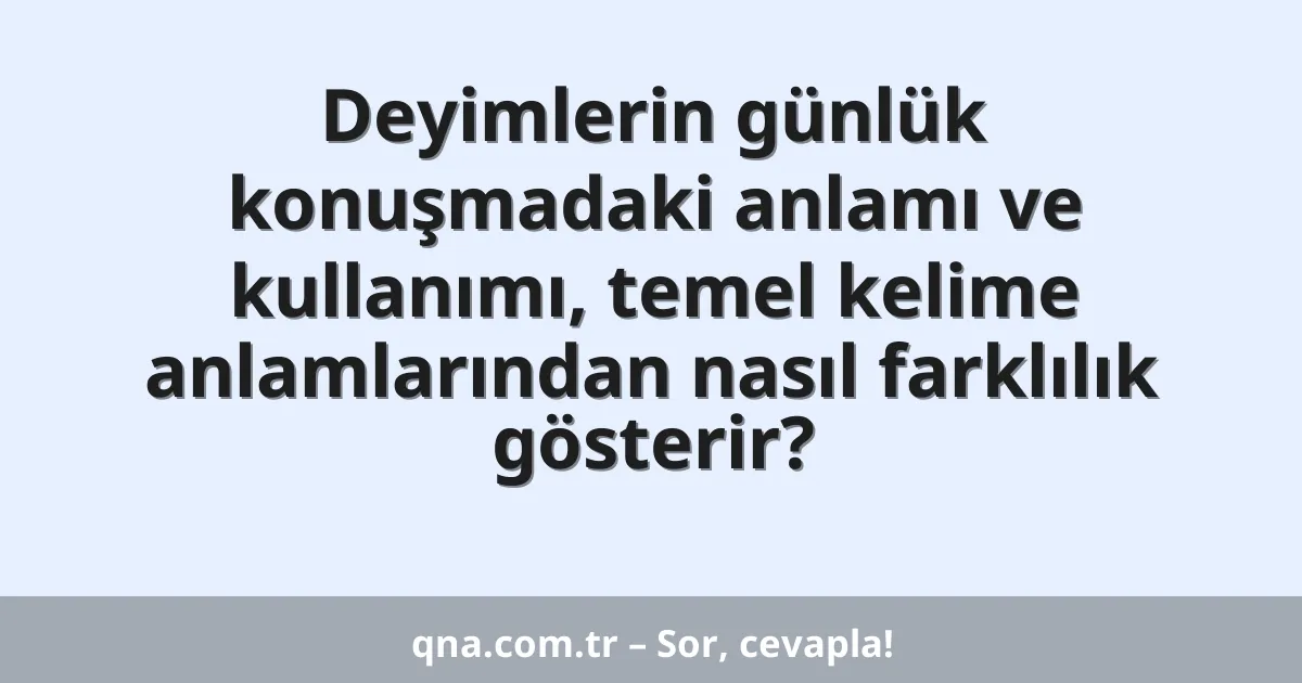 Deyimlerin günlük konuşmadaki anlamı ve kullanımı, temel kelime anlamlarından nasıl farklılık gösterir?