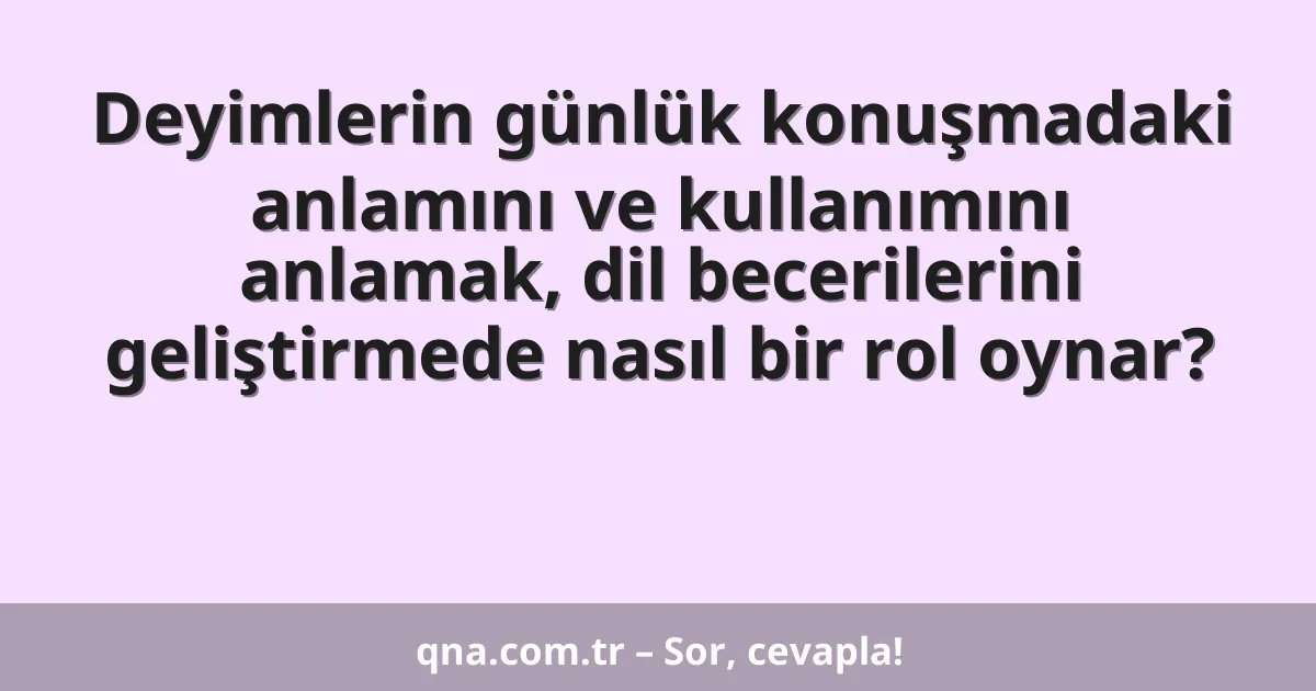 Deyimlerin günlük konuşmadaki anlamını ve kullanımını anlamak, dil becerilerini geliştirmede nasıl bir rol oynar?