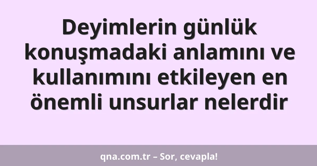 Deyimlerin günlük konuşmadaki anlamını ve kullanımını etkileyen en önemli unsurlar nelerdir