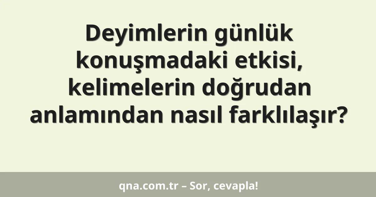 Deyimlerin günlük konuşmadaki etkisi, kelimelerin doğrudan anlamından nasıl farklılaşır?