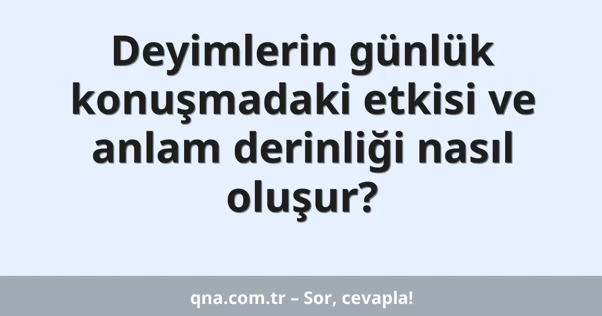 Deyimlerin günlük konuşmadaki etkisi ve anlam derinliği nasıl oluşur?