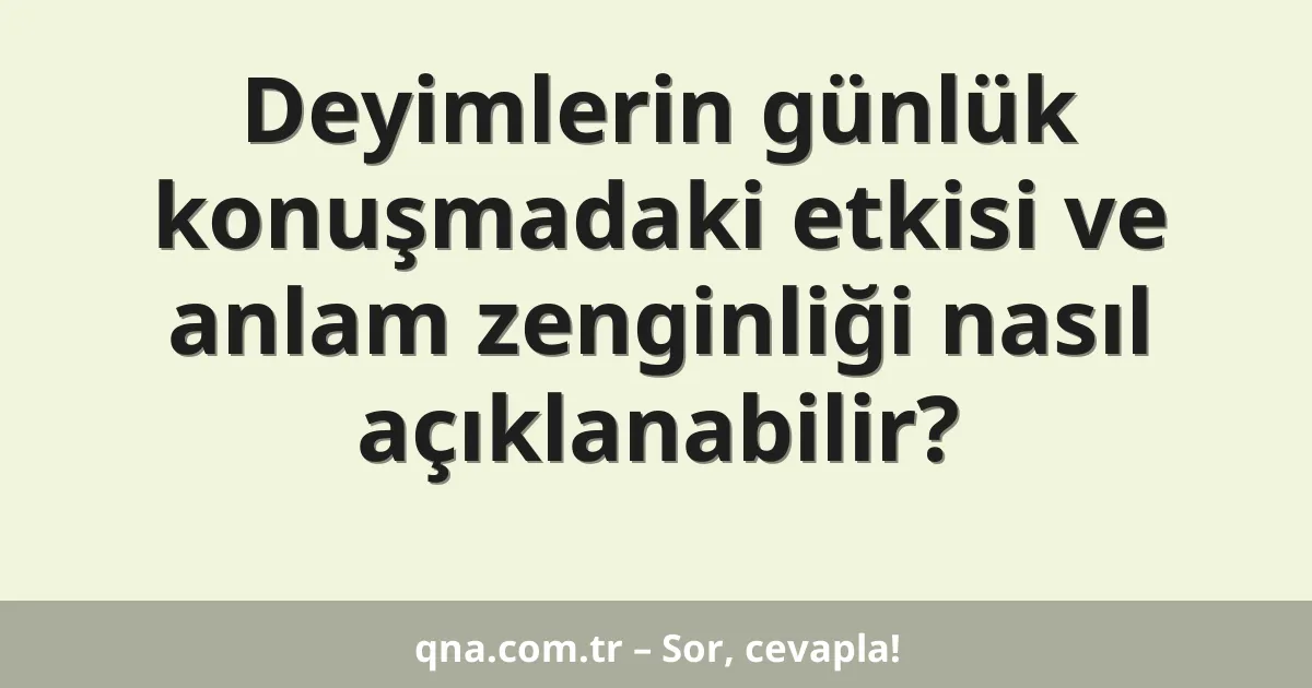Deyimlerin günlük konuşmadaki etkisi ve anlam zenginliği nasıl açıklanabilir?