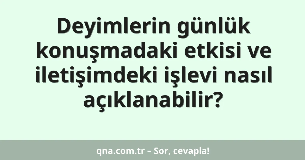 Deyimlerin günlük konuşmadaki etkisi ve iletişimdeki işlevi nasıl açıklanabilir?