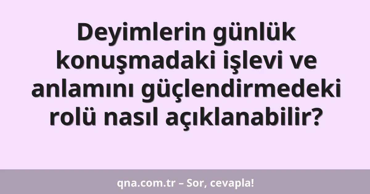 Deyimlerin günlük konuşmadaki işlevi ve anlamını güçlendirmedeki rolü nasıl açıklanabilir?