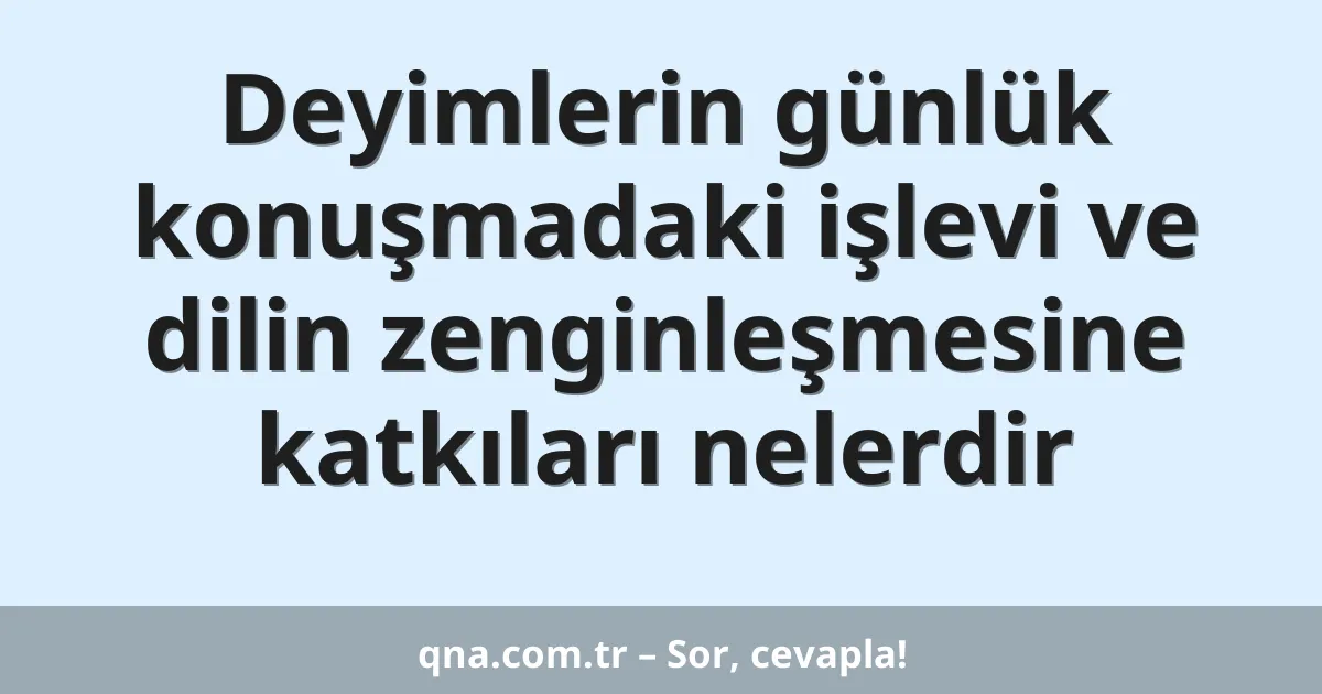 Deyimlerin günlük konuşmadaki işlevi ve dilin zenginleşmesine katkıları nelerdir