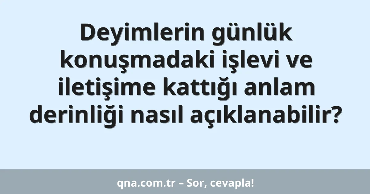 Deyimlerin günlük konuşmadaki işlevi ve iletişime kattığı anlam derinliği nasıl açıklanabilir?