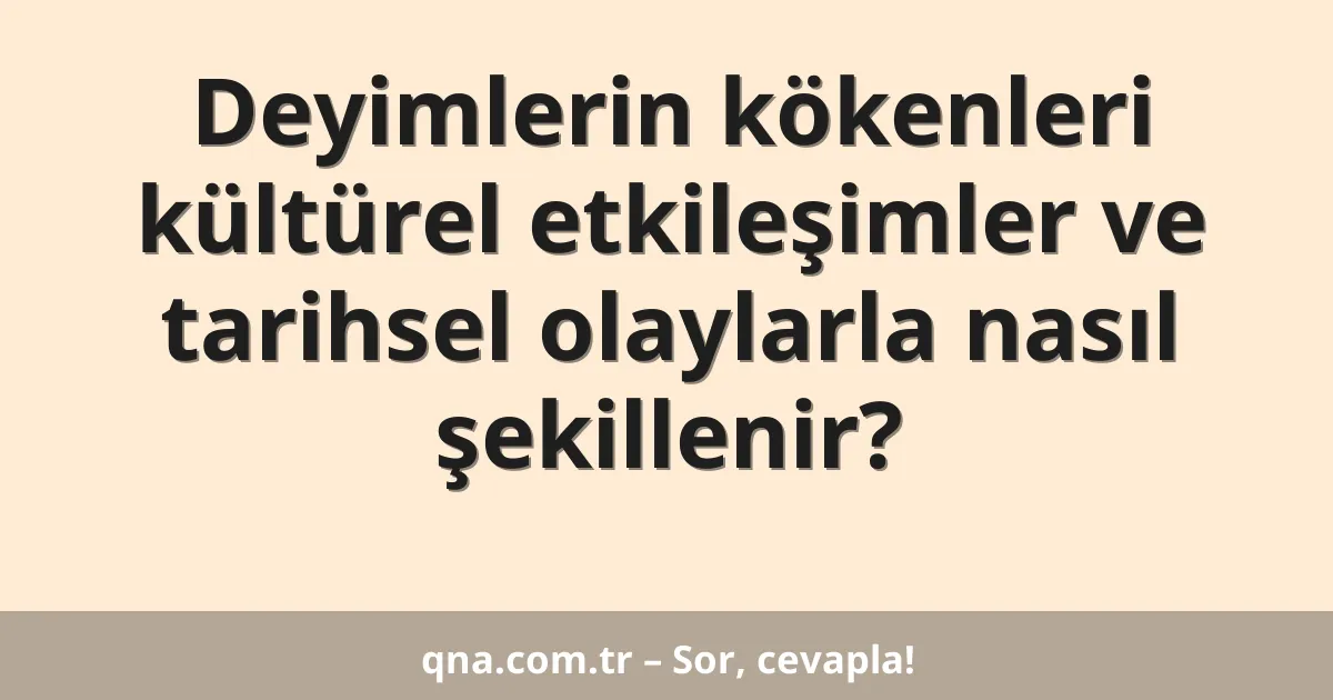 Deyimlerin kökenleri kültürel etkileşimler ve tarihsel olaylarla nasıl şekillenir?