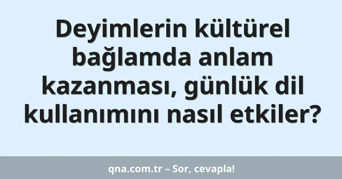 Deyimlerin kültürel bağlamda anlam kazanması, günlük dil kullanımını nasıl etkiler?