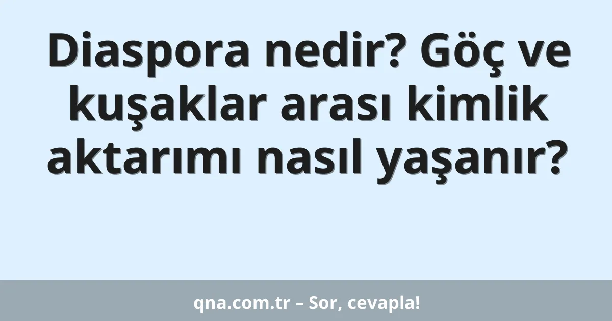 Diaspora nedir? Göç ve kuşaklar arası kimlik aktarımı nasıl yaşanır?