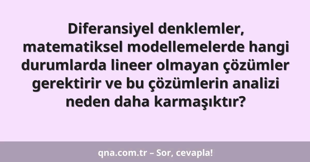 Diferansiyel denklemler, matematiksel modellemelerde hangi durumlarda lineer olmayan çözümler gerektirir ve bu çözümlerin analizi neden daha karmaşıktır?