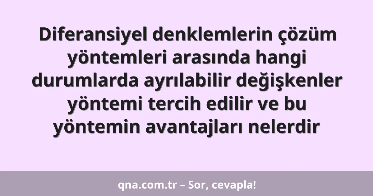 Diferansiyel denklemlerin çözüm yöntemleri arasında hangi durumlarda ayrılabilir değişkenler yöntemi tercih edilir ve bu yöntemin avantajları nelerdir