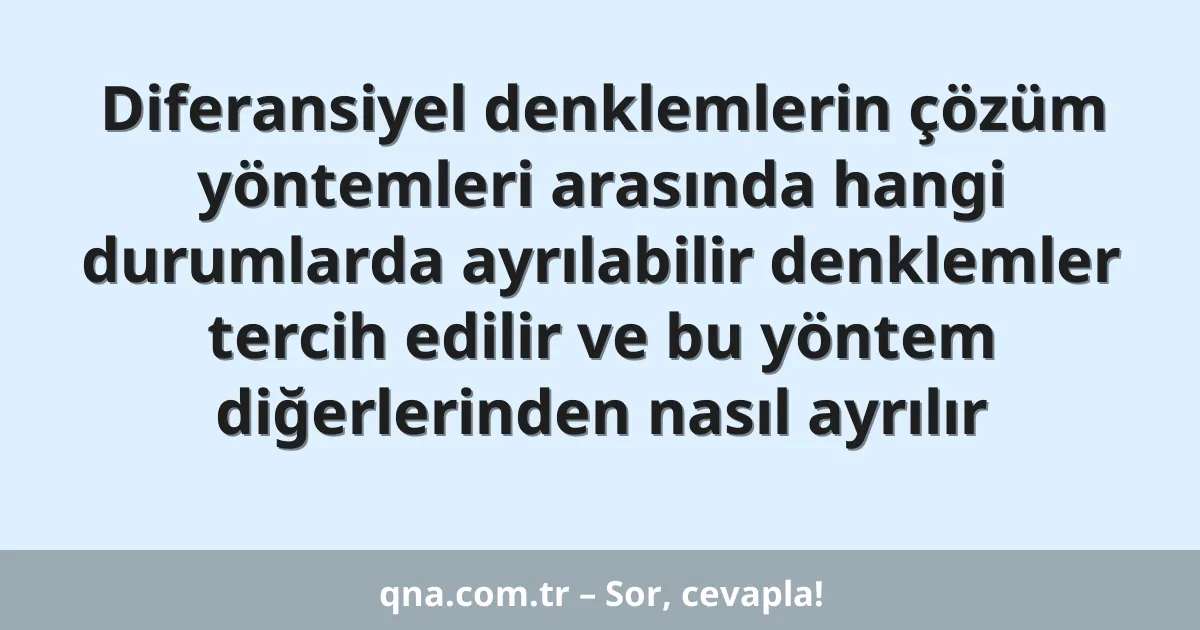 Diferansiyel denklemlerin çözüm yöntemleri arasında hangi durumlarda ayrılabilir denklemler tercih edilir ve bu yöntem diğerlerinden nasıl ayrılır