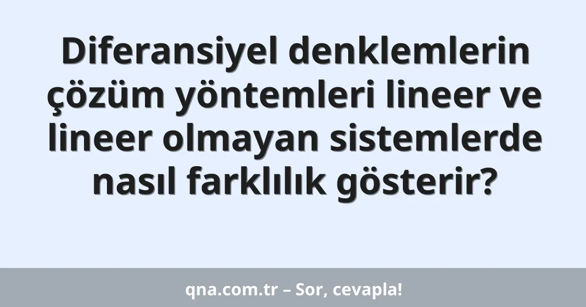 Diferansiyel denklemlerin çözüm yöntemleri lineer ve lineer olmayan sistemlerde nasıl farklılık gösterir?