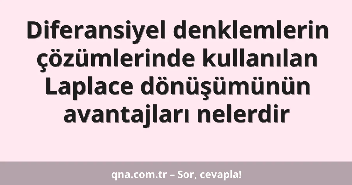 Diferansiyel denklemlerin çözümlerinde kullanılan Laplace dönüşümünün avantajları nelerdir