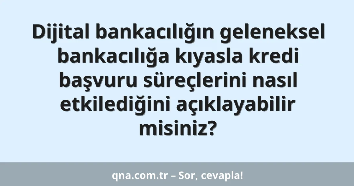 Dijital bankacılığın geleneksel bankacılığa kıyasla kredi başvuru süreçlerini nasıl etkilediğini açıklayabilir misiniz?