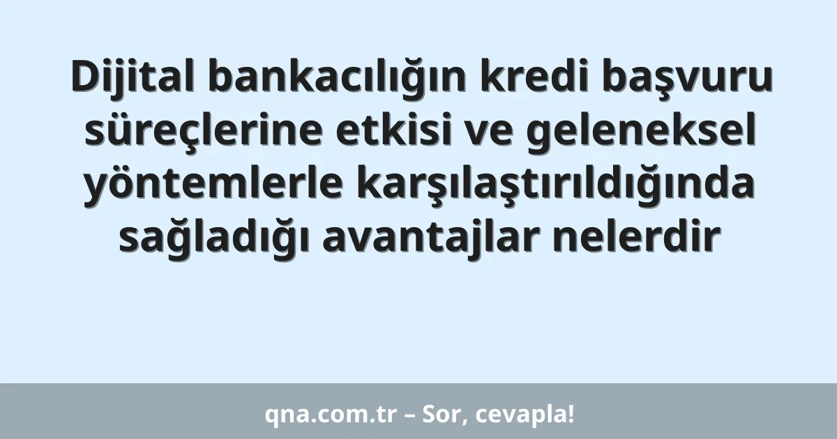 Dijital bankacılığın kredi başvuru süreçlerine etkisi ve geleneksel yöntemlerle karşılaştırıldığında sağladığı avantajlar nelerdir
