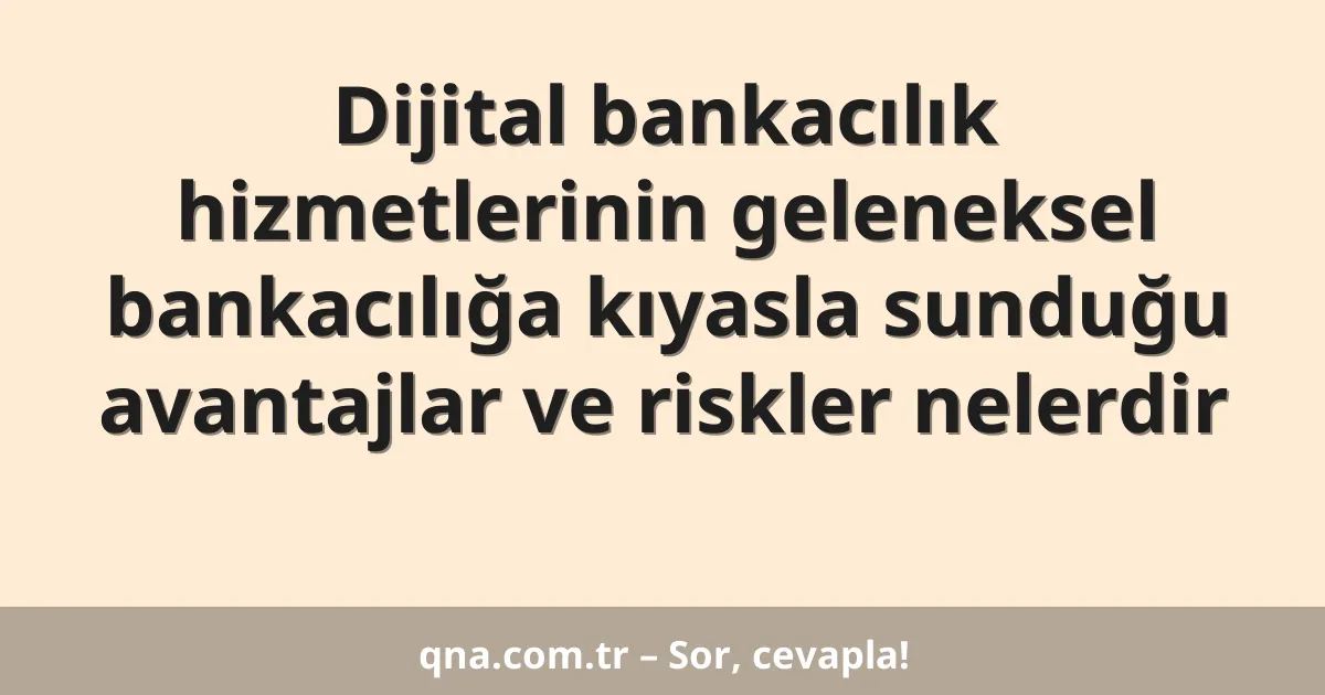 Dijital bankacılık hizmetlerinin geleneksel bankacılığa kıyasla sunduğu avantajlar ve riskler nelerdir