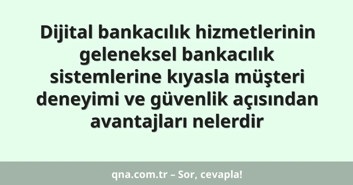 Dijital bankacılık hizmetlerinin geleneksel bankacılık sistemlerine kıyasla müşteri deneyimi ve güvenlik açısından avantajları nelerdir