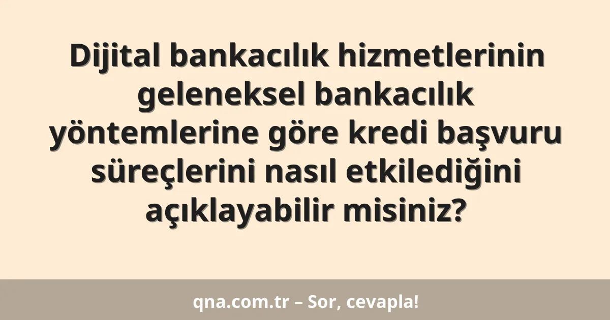 Dijital bankacılık hizmetlerinin geleneksel bankacılık yöntemlerine göre kredi başvuru süreçlerini nasıl etkilediğini açıklayabilir misiniz?