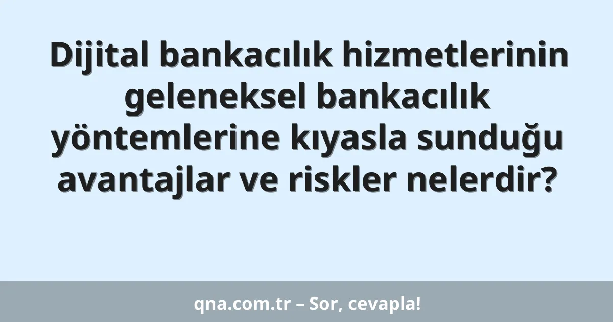 Dijital bankacılık hizmetlerinin geleneksel bankacılık yöntemlerine kıyasla sunduğu avantajlar ve riskler nelerdir?
