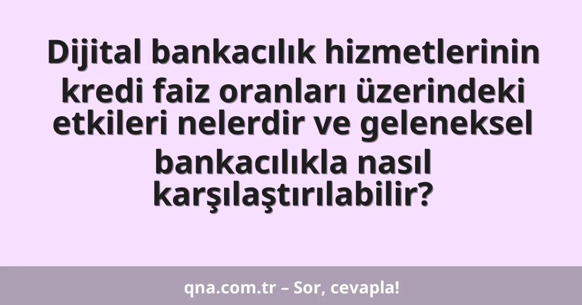 Dijital bankacılık hizmetlerinin kredi faiz oranları üzerindeki etkileri nelerdir ve geleneksel bankacılıkla nasıl karşılaştırılabilir?
