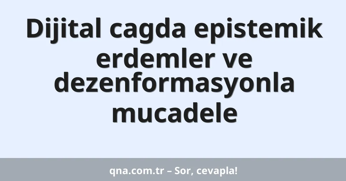 Dijital cagda epistemik erdemler ve dezenformasyonla mucadele