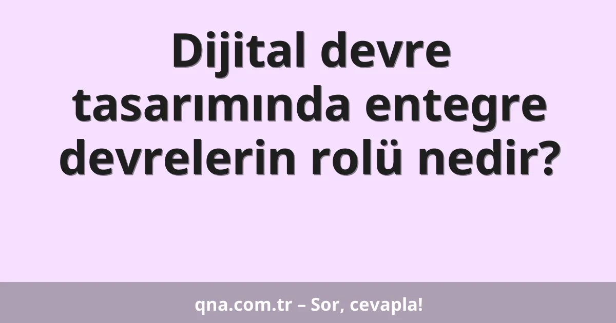 Dijital devre tasarımında entegre devrelerin rolü nedir?