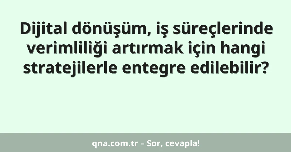 Dijital dönüşüm, iş süreçlerinde verimliliği artırmak için hangi stratejilerle entegre edilebilir?