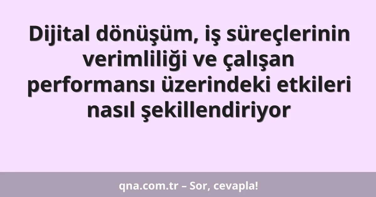 Dijital dönüşüm, iş süreçlerinin verimliliği ve çalışan performansı üzerindeki etkileri nasıl şekillendiriyor