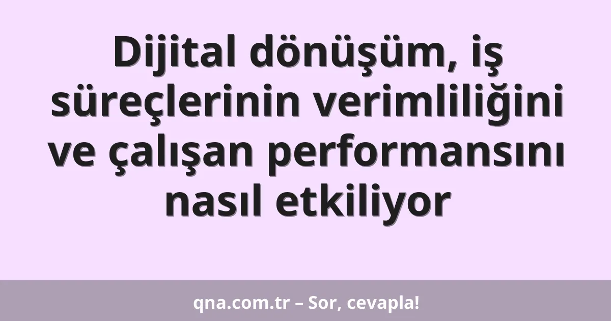 Dijital dönüşüm, iş süreçlerinin verimliliğini ve çalışan performansını nasıl etkiliyor