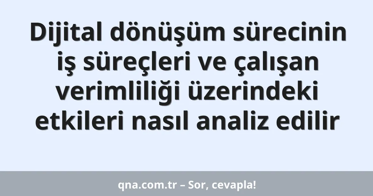 Dijital dönüşüm sürecinin iş süreçleri ve çalışan verimliliği üzerindeki etkileri nasıl analiz edilir