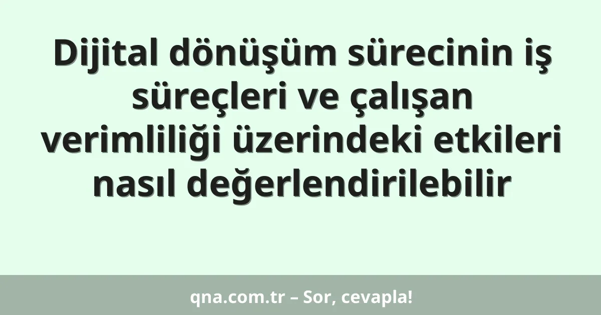 Dijital dönüşüm sürecinin iş süreçleri ve çalışan verimliliği üzerindeki etkileri nasıl değerlendirilebilir