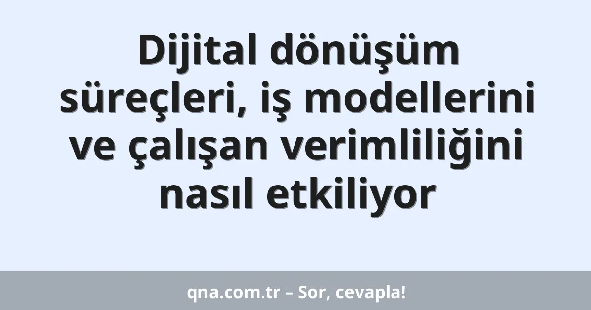 Dijital dönüşüm süreçleri, iş modellerini ve çalışan verimliliğini nasıl etkiliyor