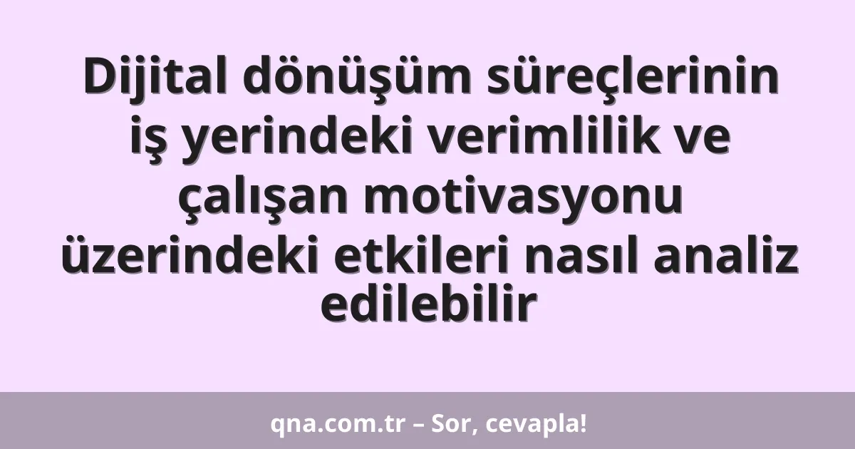 Dijital dönüşüm süreçlerinin iş yerindeki verimlilik ve çalışan motivasyonu üzerindeki etkileri nasıl analiz edilebilir