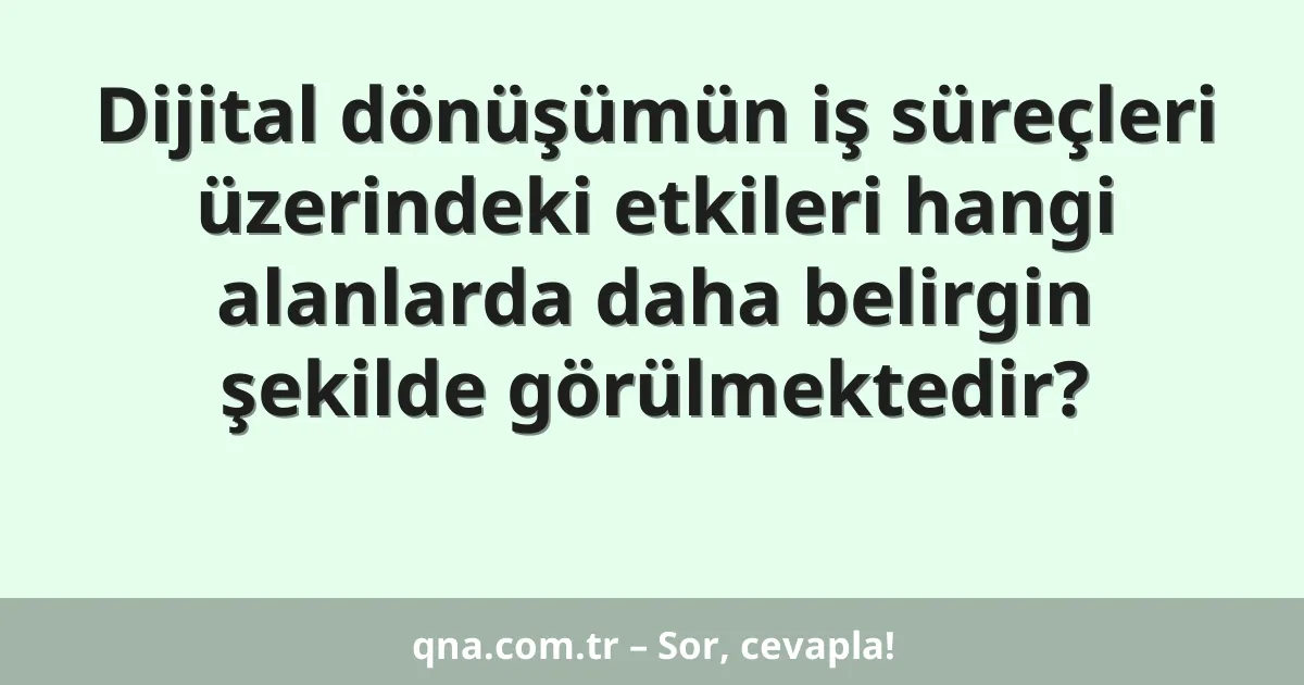 Dijital dönüşümün iş süreçleri üzerindeki etkileri hangi alanlarda daha belirgin şekilde görülmektedir?