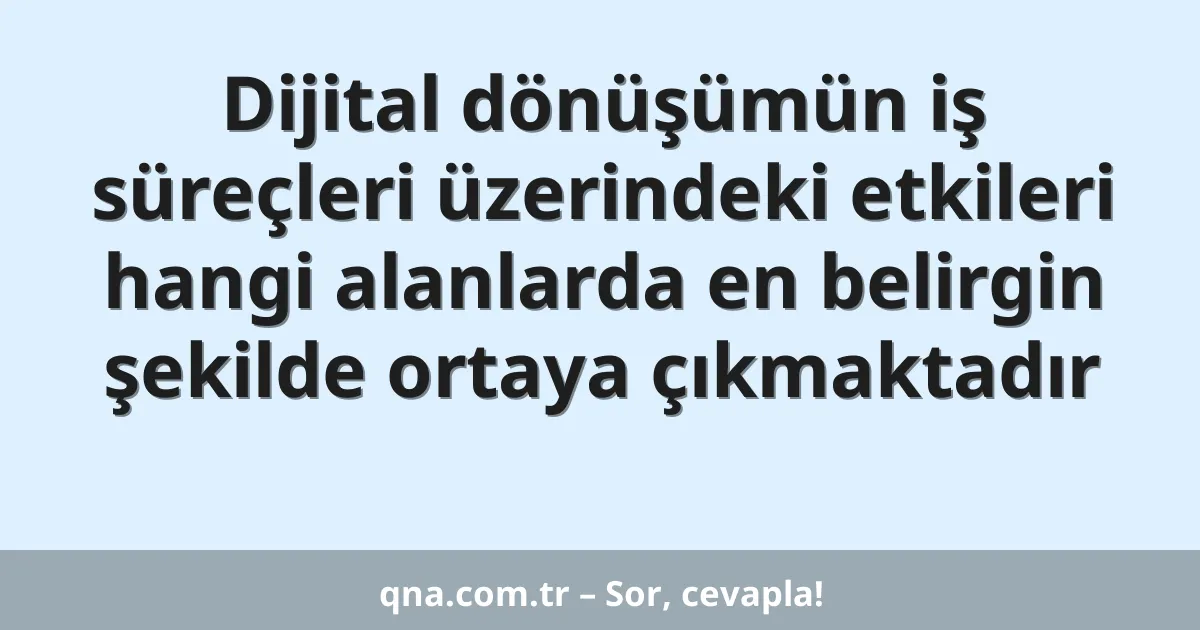 Dijital dönüşümün iş süreçleri üzerindeki etkileri hangi alanlarda en belirgin şekilde ortaya çıkmaktadır