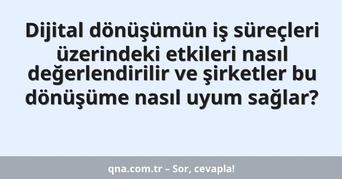 Dijital dönüşümün iş süreçleri üzerindeki etkileri nasıl değerlendirilir ve şirketler bu dönüşüme nasıl uyum sağlar?