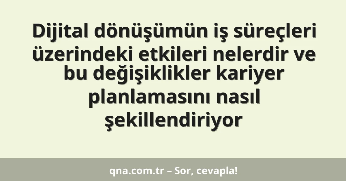 Dijital dönüşümün iş süreçleri üzerindeki etkileri nelerdir ve bu değişiklikler kariyer planlamasını nasıl şekillendiriyor