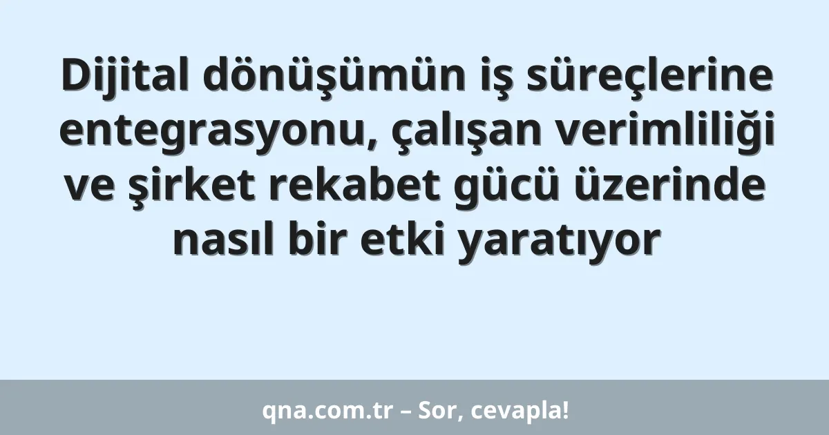Dijital dönüşümün iş süreçlerine entegrasyonu, çalışan verimliliği ve şirket rekabet gücü üzerinde nasıl bir etki yaratıyor