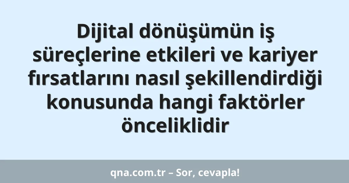 Dijital dönüşümün iş süreçlerine etkileri ve kariyer fırsatlarını nasıl şekillendirdiği konusunda hangi faktörler önceliklidir