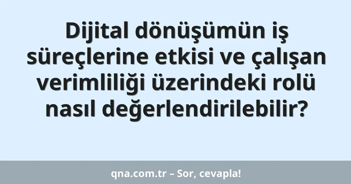 Dijital dönüşümün iş süreçlerine etkisi ve çalışan verimliliği üzerindeki rolü nasıl değerlendirilebilir?